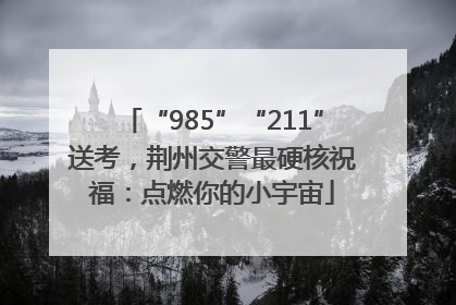“985”“211”送考，荆州交警最硬核祝福：点燃你的小宇宙