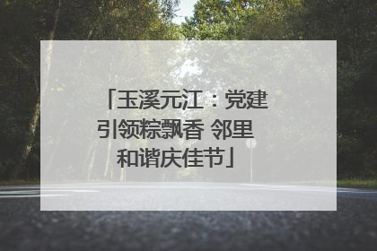 玉溪元江：党建引领粽飘香 邻里和谐庆佳节