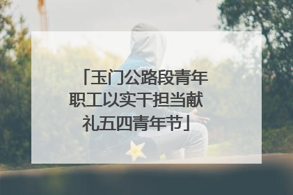 玉门公路段青年职工以实干担当献礼五四青年节