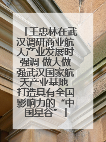 王忠林在武汉调研商业航天产业发展时强调 做大做强武汉国家航天产业基地 打造具有全国影响力的“中国星谷”