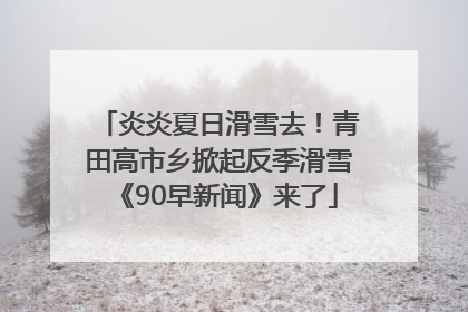 炎炎夏日滑雪去！青田高市乡掀起反季滑雪《90早新闻》来了