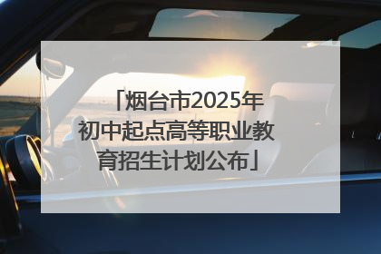 烟台市2025年初中起点高等职业教育招生计划公布