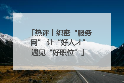 热评丨织密“服务网” 让“好人才”遇见“好职位”