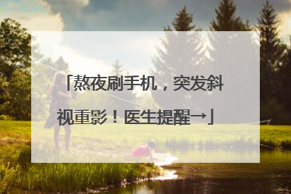 熬夜刷手机，突发斜视重影！医生提醒→