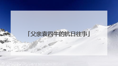 父亲袁四牛的抗日往事