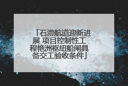 石澧航道迎新进展 项目控制性工程艳洲枢纽船闸具备交工验收条件