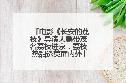 电影《长安的荔枝》导演大鹏带茂名荔枝进京，荔枝热甜透荧屏内外