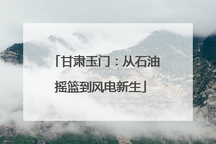 甘肃玉门：从石油摇篮到风电新生