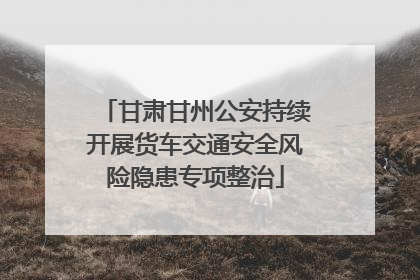 甘肃甘州公安持续开展货车交通安全风险隐患专项整治