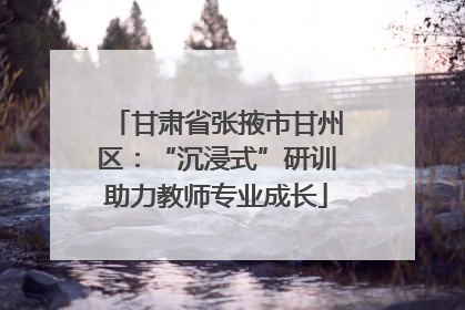 甘肃省张掖市甘州区：“沉浸式”研训助力教师专业成长