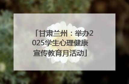 甘肃兰州：举办2025学生心理健康宣传教育月活动