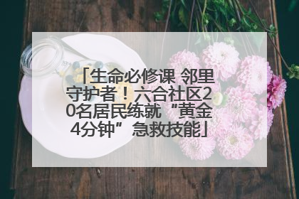 生命必修课 邻里守护者！六合社区20名居民练就“黄金4分钟”急救技能