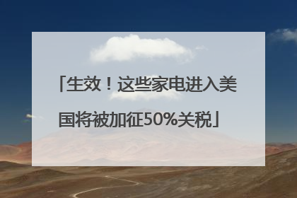 生效！这些家电进入美国将被加征50%关税