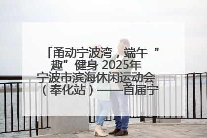 甬动宁波湾，端午“趣”健身 2025年宁波市滨海休闲运动会（奉化站）——首届宁波湾海洋运动会盛
