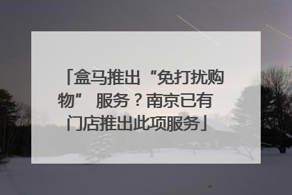 盒马推出“免打扰购物” 服务？南京已有门店推出此项服务