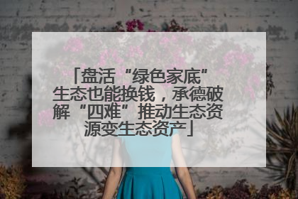盘活“绿色家底” 生态也能换钱，承德破解“四难”推动生态资源变生态资产