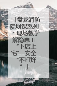 盘龙消防院坝课系列：现场教学解隐患   “下店上宅” 安全 “不打烊”