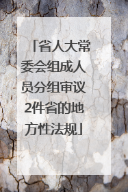 省人大常委会组成人员分组审议2件省的地方性法规