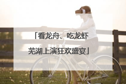 看龙舟、吃龙虾 芜湖上演狂欢盛宴