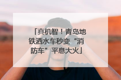 真机智！青岛地铁洒水车秒变“消防车”平息大火