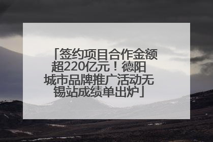 签约项目合作金额超220亿元！德阳城市品牌推广活动无锡站成绩单出炉