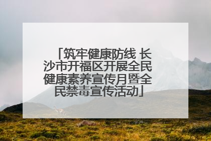 筑牢健康防线 长沙市开福区开展全民健康素养宣传月暨全民禁毒宣传活动