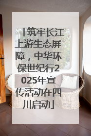 筑牢长江上游生态屏障，中华环保世纪行2025年宣传活动在四川启动