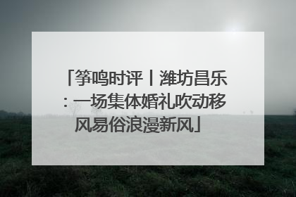 筝鸣时评丨潍坊昌乐：一场集体婚礼吹动移风易俗浪漫新风