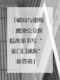 破局与重构：鹰潭公立医院改革书写“家门口就医”新答卷