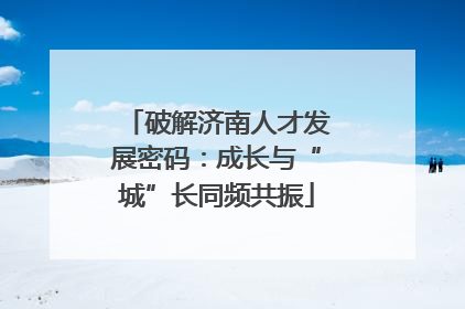 破解济南人才发展密码：成长与“城”长同频共振