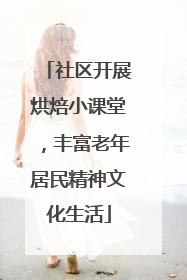 社区开展烘焙小课堂，丰富老年居民精神文化生活