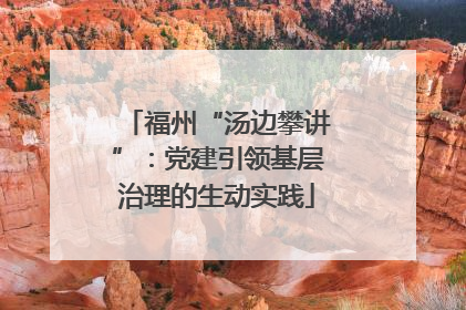 福州“汤边攀讲”：党建引领基层治理的生动实践