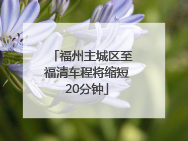 福州主城区至福清车程将缩短20分钟