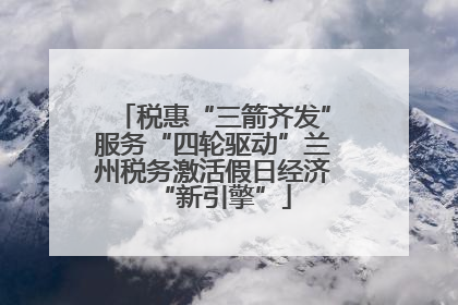 税惠“三箭齐发”服务“四轮驱动”兰州税务激活假日经济“新引擎”