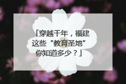 穿越千年，福建这些“教育圣地”你知道多少？
