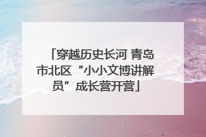 穿越历史长河 青岛市北区“小小文博讲解员”成长营开营
