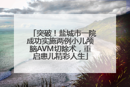 突破！盐城市一院成功实施两例小儿颅脑AVM切除术，重启患儿精彩人生