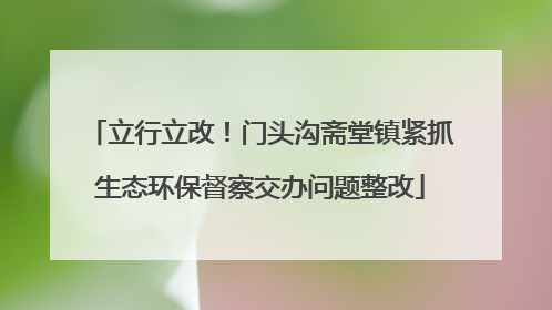 立行立改！门头沟斋堂镇紧抓生态环保督察交办问题整改