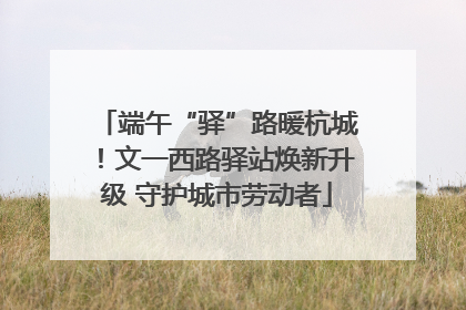 端午“驿”路暖杭城！文一西路驿站焕新升级 守护城市劳动者