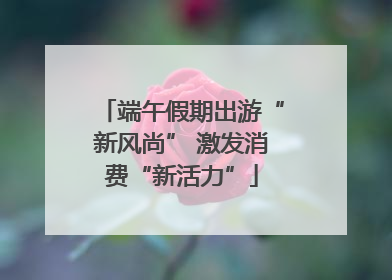 端午假期出游“新风尚” 激发消费“新活力”