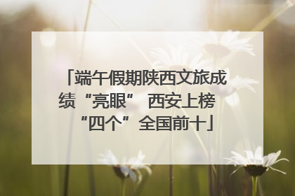 端午假期陕西文旅成绩“亮眼” 西安上榜“四个”全国前十