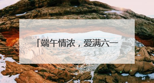 端午情浓，爱满六一 成都少城小学开展系列双节庆祝活动