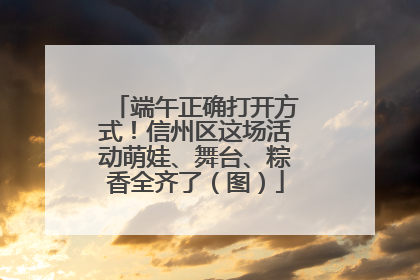 端午正确打开方式！信州区这场活动萌娃、舞台、粽香全齐了（图）