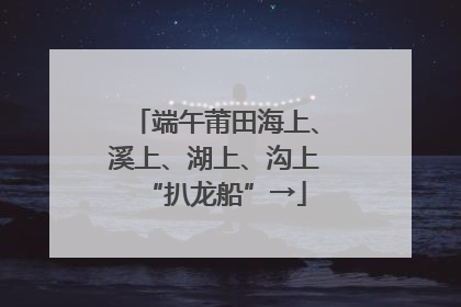 端午莆田海上、溪上、湖上、沟上“扒龙船”→