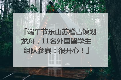 端午节乐山苏稽古镇划龙舟，11名外国留学生组队参赛：很开心！