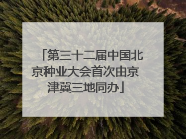 第三十二届中国北京种业大会首次由京津冀三地同办
