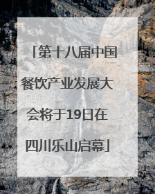 第十八届中国餐饮产业发展大会将于19日在四川乐山启幕