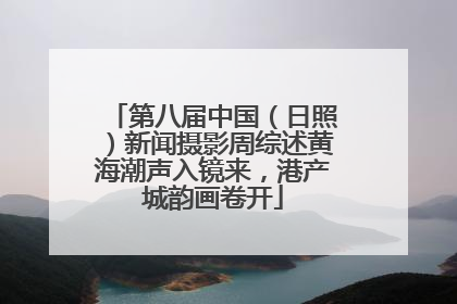 第八届中国（日照）新闻摄影周综述黄海潮声入镜来，港产城韵画卷开