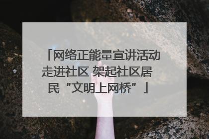 网络正能量宣讲活动走进社区 架起社区居民“文明上网桥”