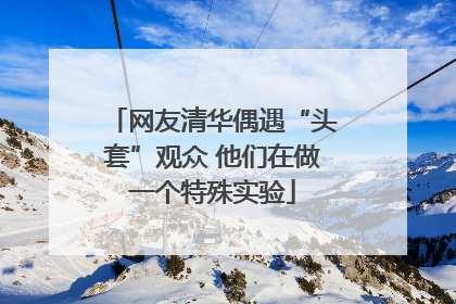 网友清华偶遇“头套”观众 他们在做一个特殊实验